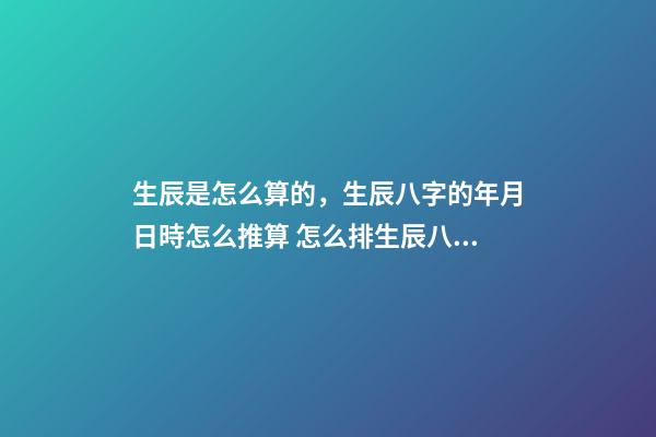 生辰是怎么算的，生辰八字的年月日時怎么推算 怎么排生辰八字，如何排生辰八字-第1張-觀點-玄機派